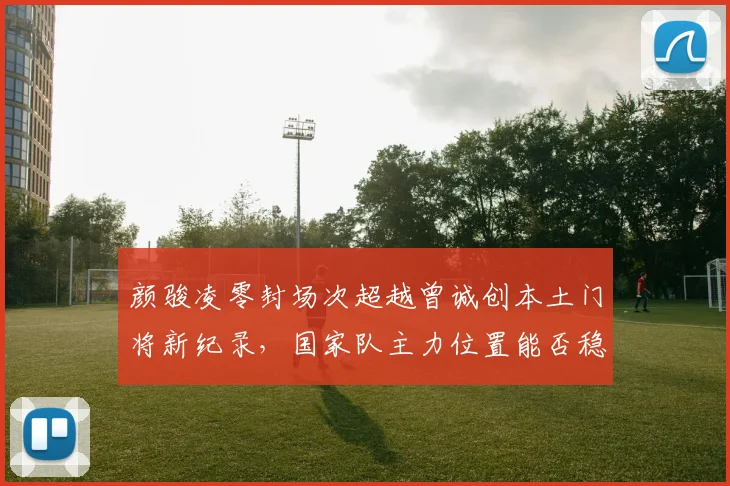 颜骏凌零封场次超越曾诚创本土门将新纪录，国家队主力位置能否稳固？