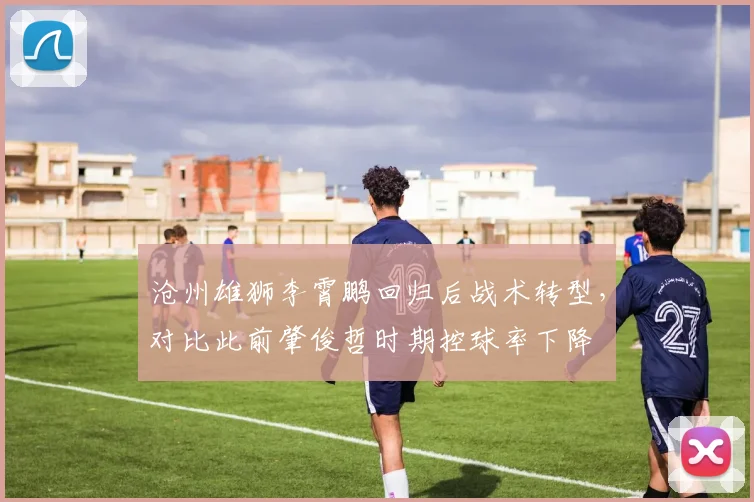 沧州雄狮李霄鹏回归后战术转型，对比此前肇俊哲时期控球率下降
