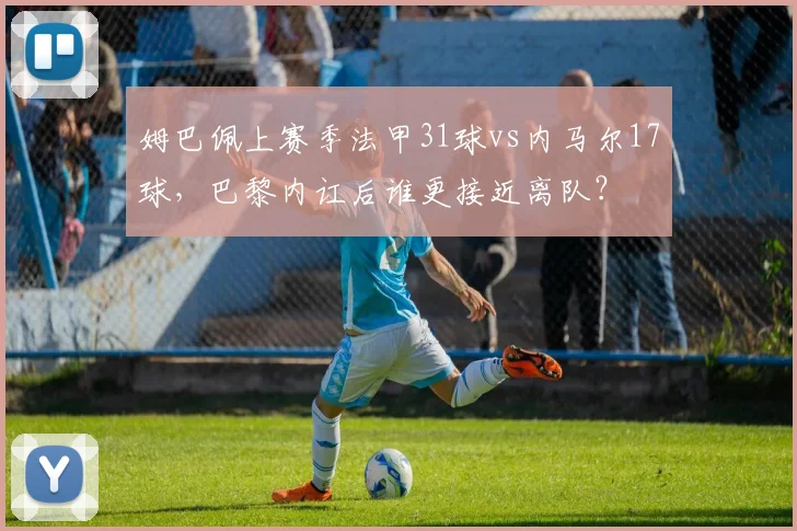 姆巴佩上赛季法甲31球vs内马尔17球，巴黎内讧后谁更接近离队？