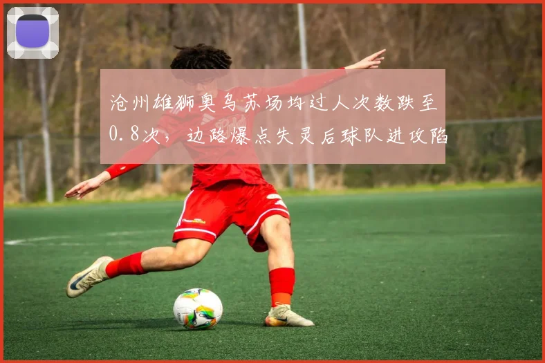 沧州雄狮奥乌苏场均过人次数跌至0.8次，边路爆点失灵后球队进攻陷入瓶颈