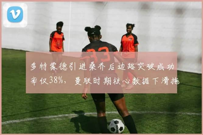 多特蒙德引进桑乔后边路突破成功率仅38%，曼联时期核心数据下滑拖累战术体系