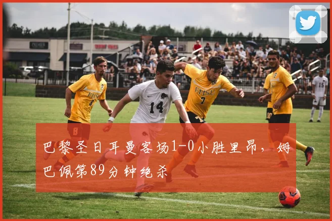 巴黎圣日耳曼客场1-0小胜里昂，姆巴佩第89分钟绝杀