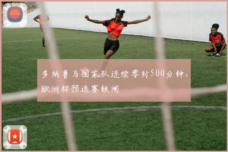 多纳鲁马国家队连续零封500分钟，欧洲杯预选赛铁闸