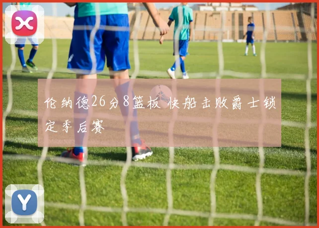 伦纳德26分8篮板 快船击败爵士锁定季后赛