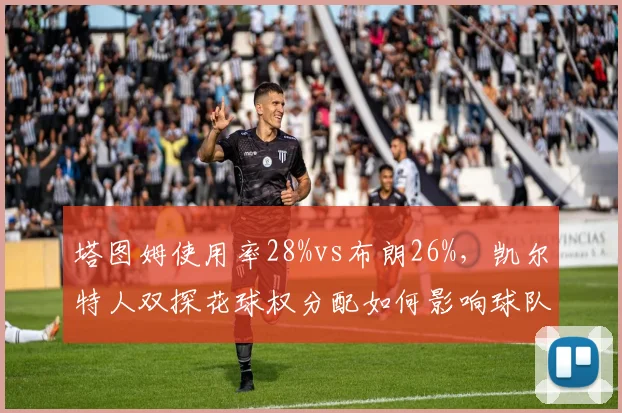 塔图姆使用率28%vs布朗26%，凯尔特人双探花球权分配如何影响球队进攻效率