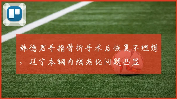 韩德君手指骨折手术后恢复不理想，辽宁本钢内线老化问题凸显