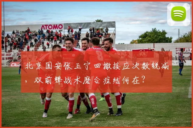 北京国安张玉宁回撤接应次数锐减，双前锋战术磨合症结何在？