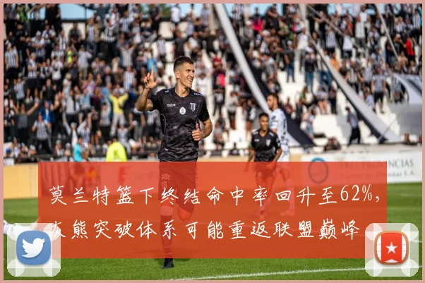 莫兰特篮下终结命中率回升至62%，灰熊突破体系可能重返联盟巅峰