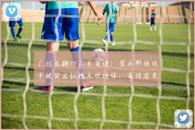 广州龙狮vs山东高速：崔永熙快攻中被背后拉拽未吹违体，高诗岩类似动作却遭录像追罚